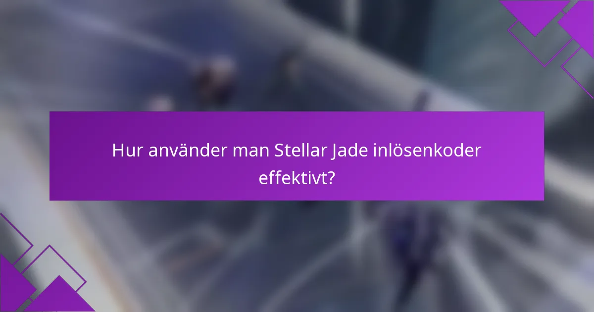 Hur använder man Stellar Jade inlösenkoder effektivt?
