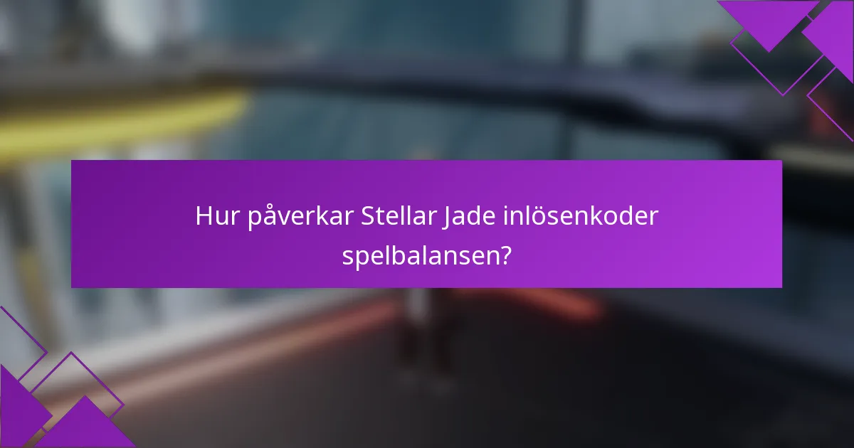 Hur påverkar Stellar Jade inlösenkoder spelbalansen?