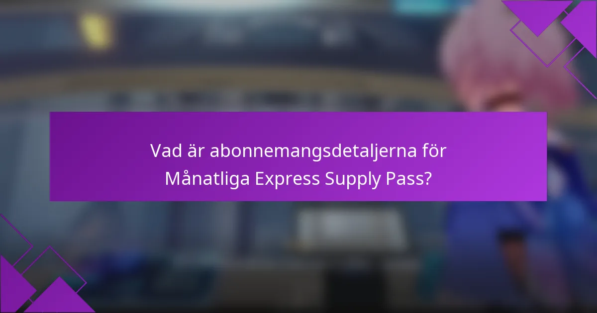 Vad är abonnemangsdetaljerna för Månatliga Express Supply Pass?