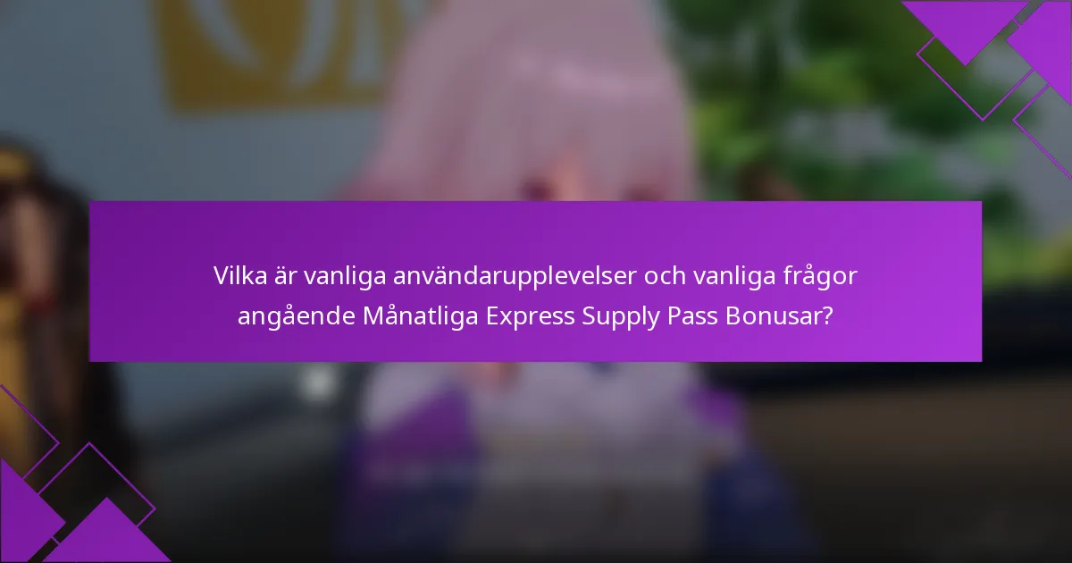 Vilka är vanliga användarupplevelser och vanliga frågor angående Månatliga Express Supply Pass Bonusar?